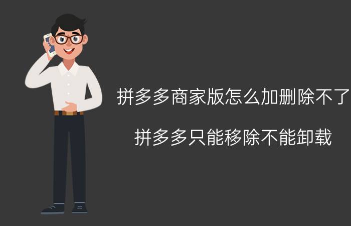 拼多多商家版怎么加删除不了 拼多多只能移除不能卸载？